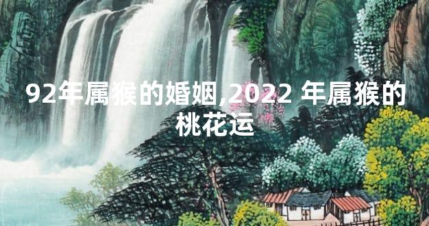 92年属猴的婚姻,2022 年属猴的桃花运